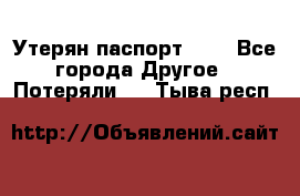 Утерян паспорт.  . - Все города Другое » Потеряли   . Тыва респ.